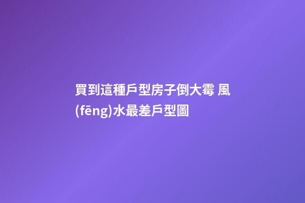 買到這種戶型房子倒大霉 風(fēng)水最差戶型圖